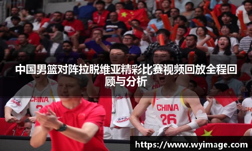中国男篮对阵拉脱维亚精彩比赛视频回放全程回顾与分析