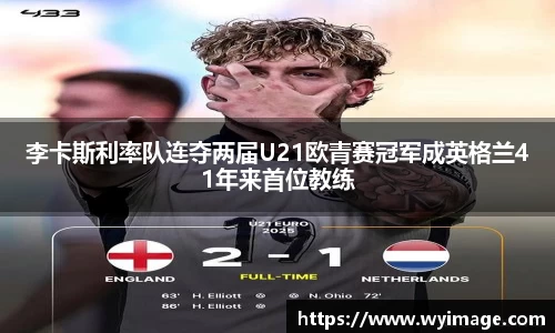 李卡斯利率队连夺两届U21欧青赛冠军成英格兰41年来首位教练