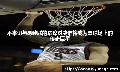 熊猫体育不来切与易建联的巅峰对决谁将成为篮球场上的传奇巨星